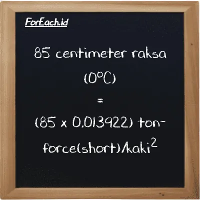Cara konversi centimeter raksa (0<sup>o</sup>C) ke ton-force(short)/kaki<sup>2</sup> (cmHg ke tf/ft<sup>2</sup>): 85 centimeter raksa (0<sup>o</sup>C) (cmHg) setara dengan 85 dikalikan dengan 0.013922 ton-force(short)/kaki<sup>2</sup> (tf/ft<sup>2</sup>)